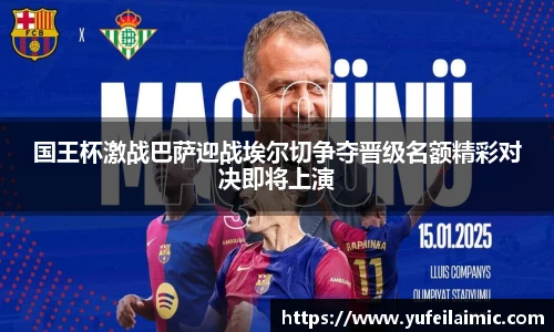 国王杯激战巴萨迎战埃尔切争夺晋级名额精彩对决即将上演