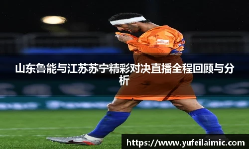 山东鲁能与江苏苏宁精彩对决直播全程回顾与分析